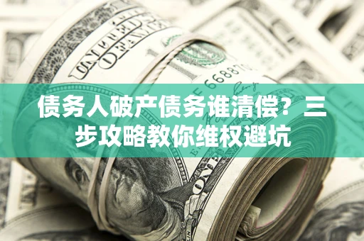 济南债务人破产债务谁清偿？三步攻略教你维权避坑