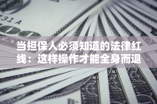 济南当担保人必须知道的法律红线：这样操作才能全身而退