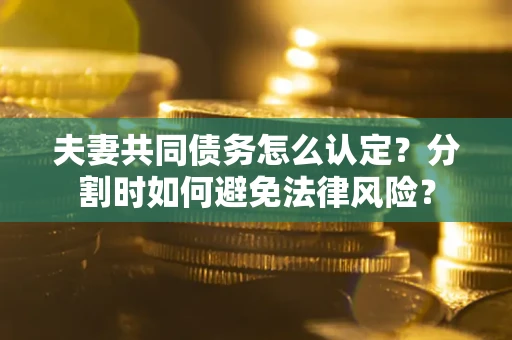 济南夫妻共同债务怎么认定？分割时如何避免法律风险？