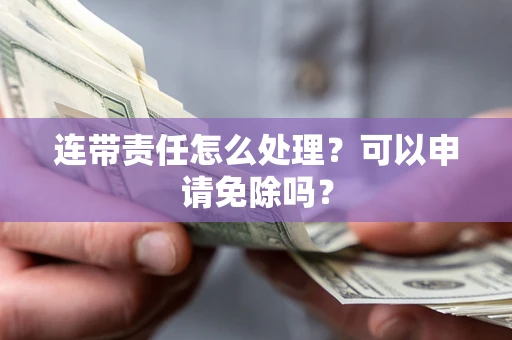 济南连带责任怎么处理？可以申请免除吗？