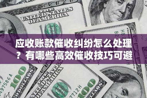 济南应收账款催收纠纷怎么处理？有哪些高效催收技巧可避免坏账？