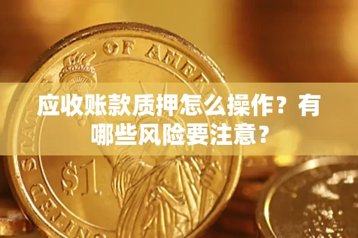 济南应收账款质押怎么操作？有哪些风险要注意？
