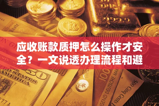 济南应收账款质押怎么操作才安全？一文说透办理流程和避险绝招